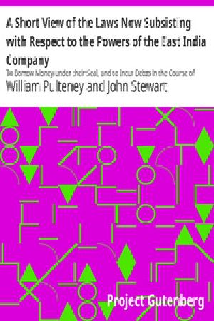 [Gutenberg 37082] • A Short View of the Laws Now Subsisting with Respect to the Powers of the East India Company / To Borrow Money under their Seal, and to Incur Debts in the Course of their Trade, by the Purchase of Goods on Credit, and by Freighting Ships or other Mercantile Transactions